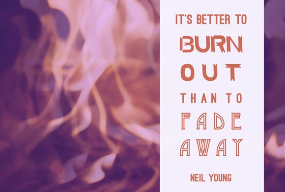 Better to burn out than fade away