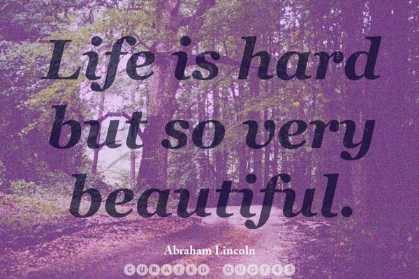 Life is hard, but so very beautiful.